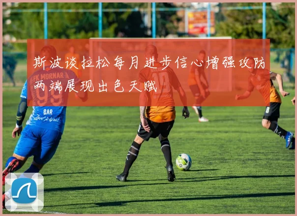 斯波谈拉松每月进步信心增强攻防两端展现出色天赋