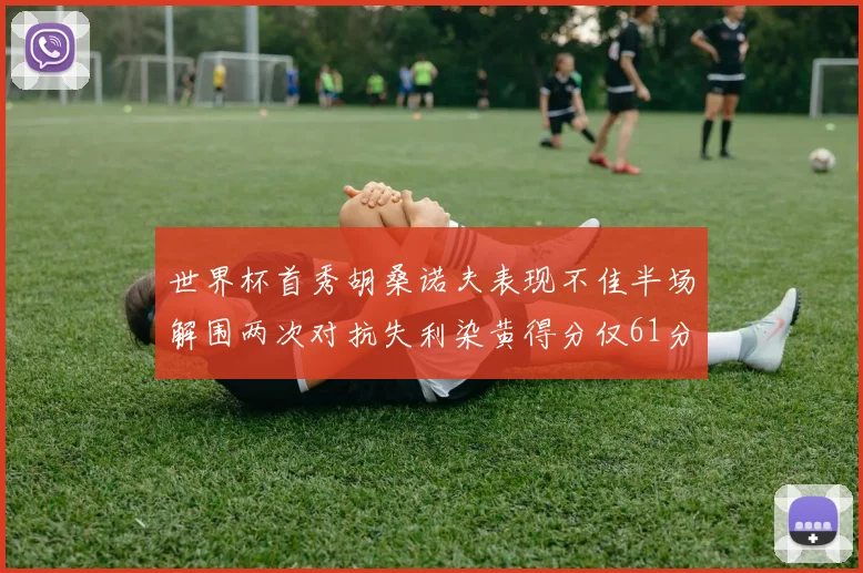 世界杯首秀胡桑诺夫表现不佳半场解围两次对抗失利染黄得分仅61分