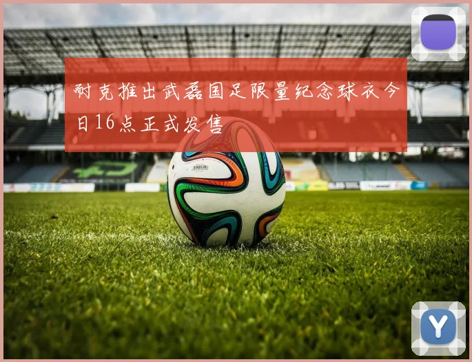 耐克推出武磊国足限量纪念球衣今日16点正式发售