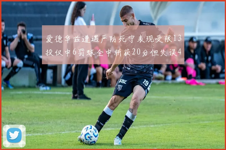 爱德华兹遭遇严防死守表现受限13投仅中6罚球全中斩获20分但失误4次