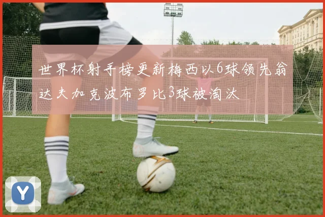 世界杯射手榜更新梅西以6球领先翁达夫加克波布罗比3球被淘汰