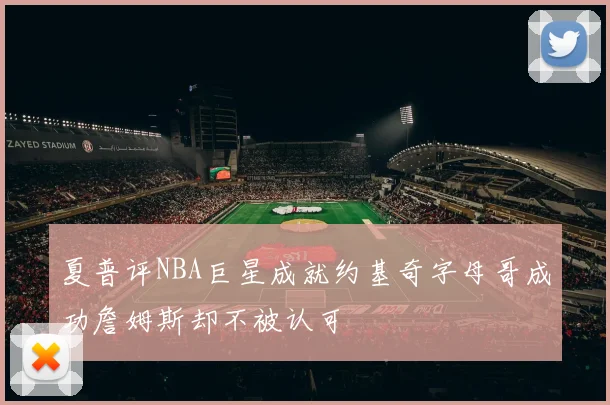 夏普评NBA巨星成就约基奇字母哥成功詹姆斯却不被认可