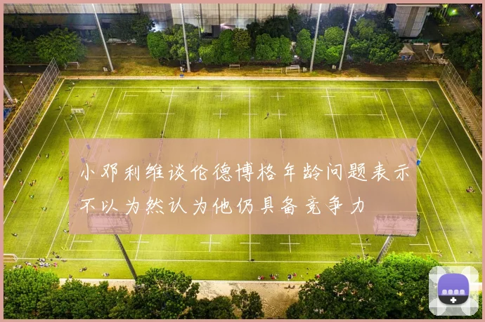 小邓利维谈伦德博格年龄问题表示不以为然认为他仍具备竞争力