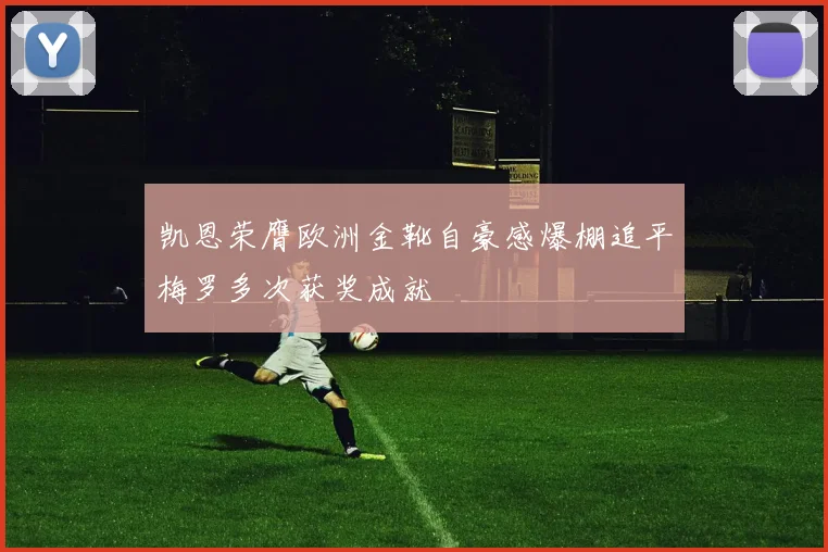 凯恩荣膺欧洲金靴自豪感爆棚追平梅罗多次获奖成就
