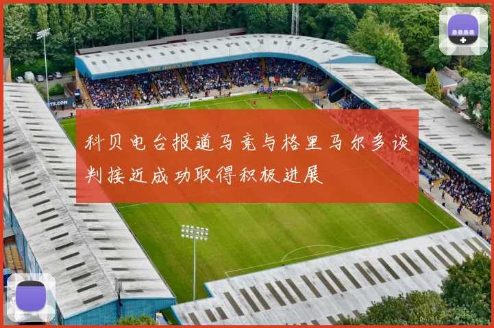 科贝电台报道马竞与格里马尔多谈判接近成功取得积极进展