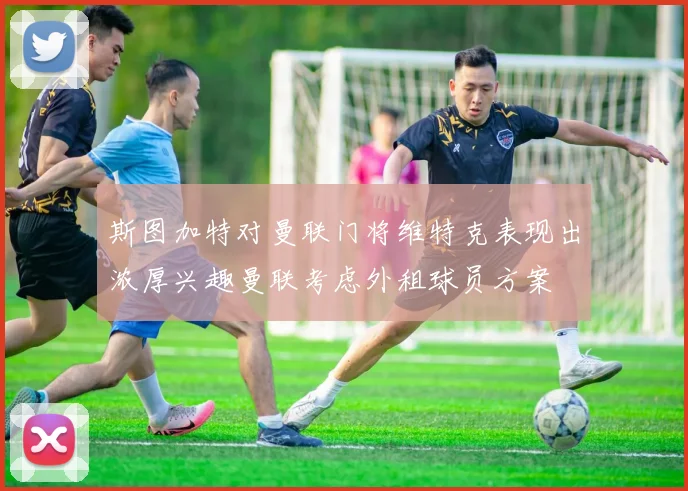 斯图加特对曼联门将维特克表现出浓厚兴趣曼联考虑外租球员方案